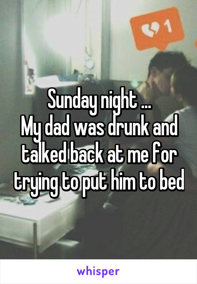 Sunday night ...
My dad was drunk and talked back at me for trying to put him to bed