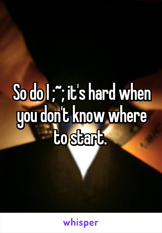 So do I ;~; it's hard when you don't know where to start. 