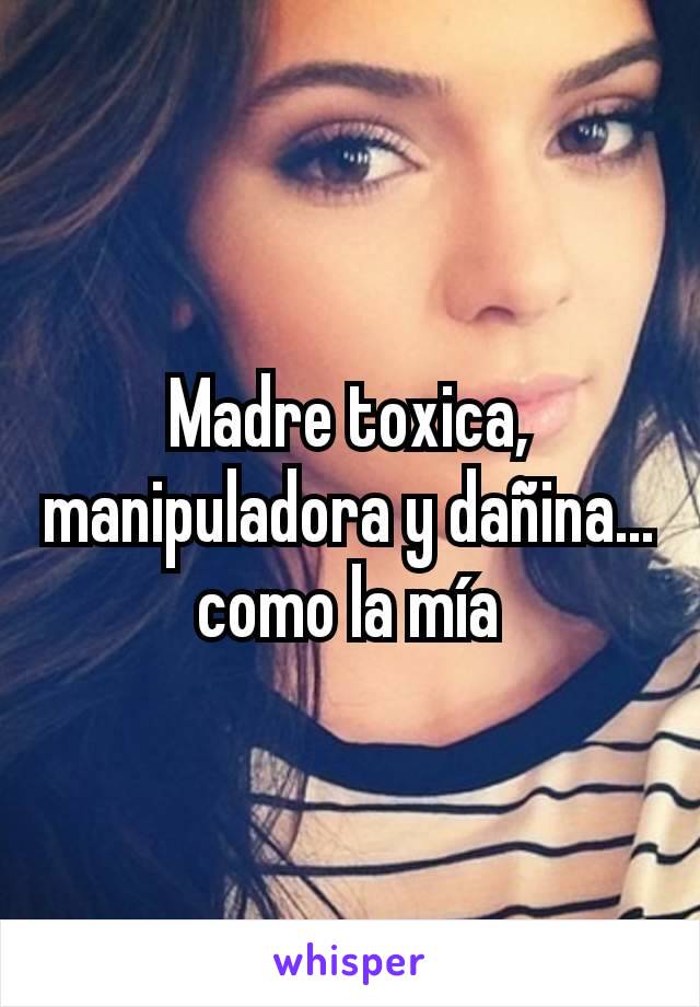 Madre toxica, manipuladora y dañina... como la mía