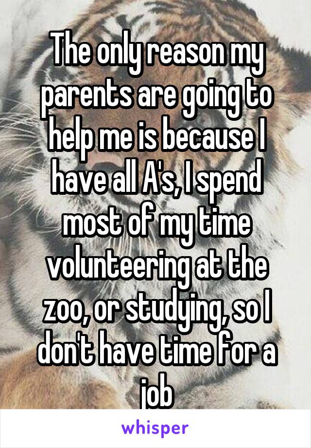 The only reason my parents are going to help me is because I have all A's, I spend most of my time volunteering at the zoo, or studying, so I don't have time for a job