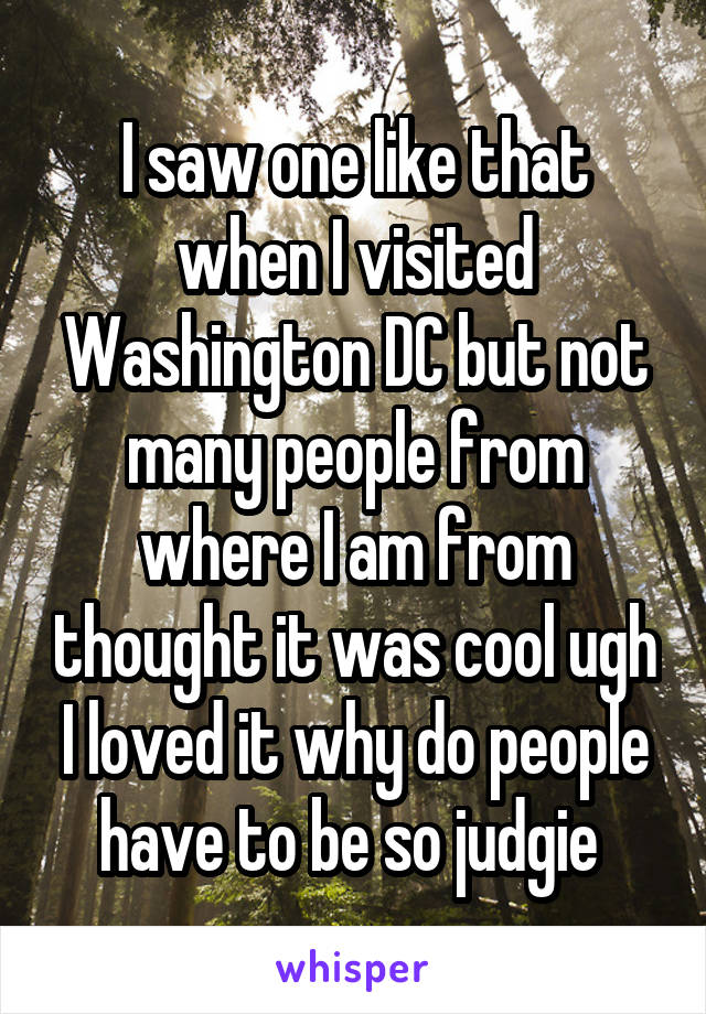 I saw one like that when I visited Washington DC but not many people from where I am from thought it was cool ugh I loved it why do people have to be so judgie 