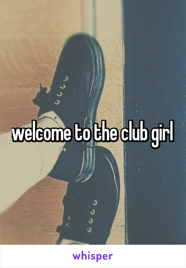 welcome to the club girl 