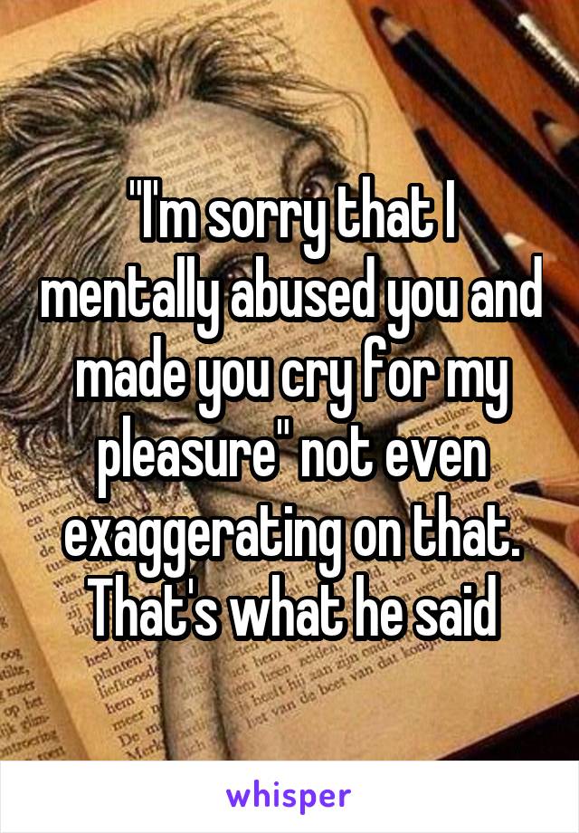"I'm sorry that I mentally abused you and made you cry for my pleasure" not even exaggerating on that. That's what he said