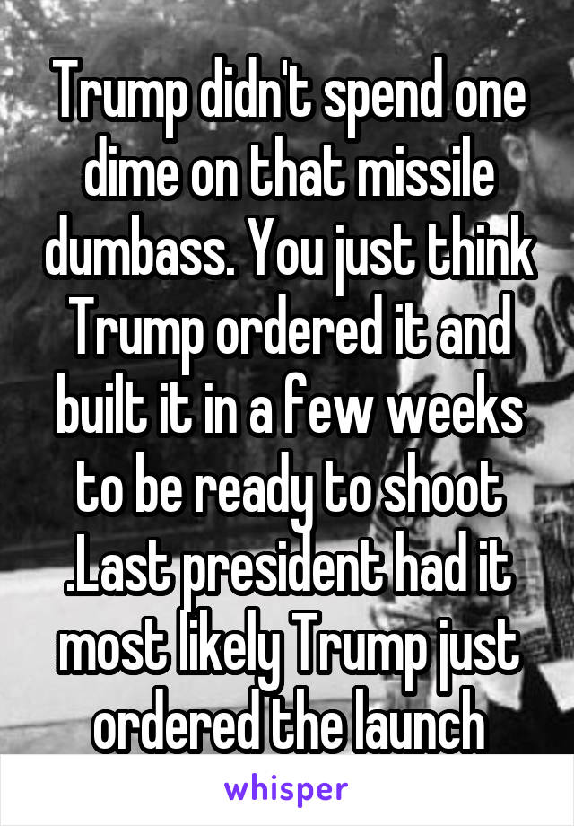 Trump didn't spend one dime on that missile dumbass. You just think Trump ordered it and built it in a few weeks to be ready to shoot .Last president had it most likely Trump just ordered the launch