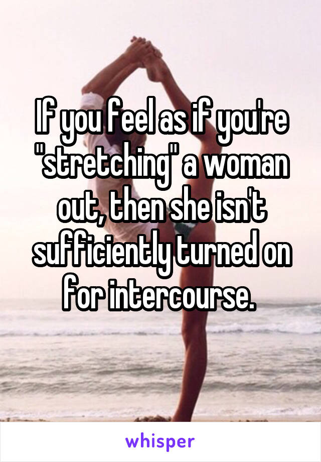 If you feel as if you're "stretching" a woman out, then she isn't sufficiently turned on for intercourse. 
