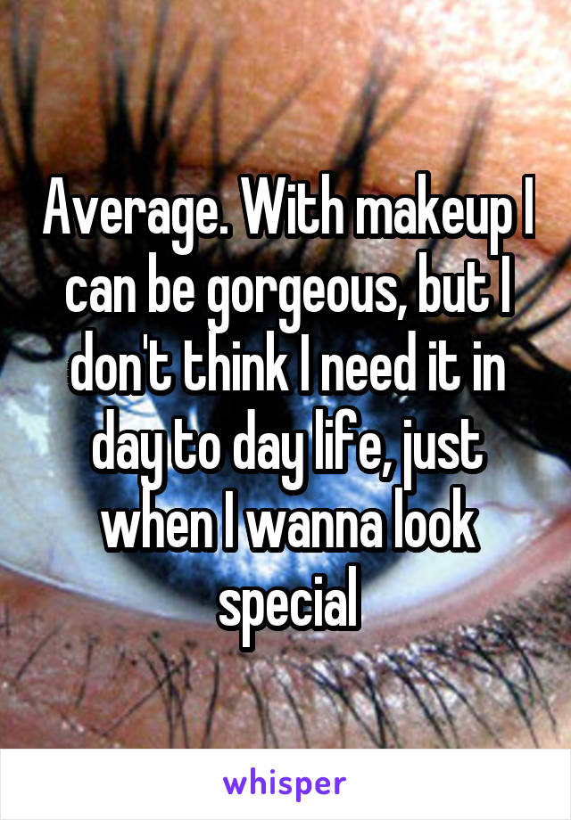 Average. With makeup I can be gorgeous, but I don't think I need it in day to day life, just when I wanna look special