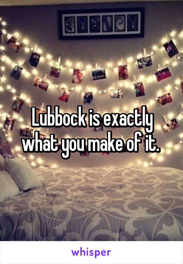 Lubbock is exactly what you make of it. 