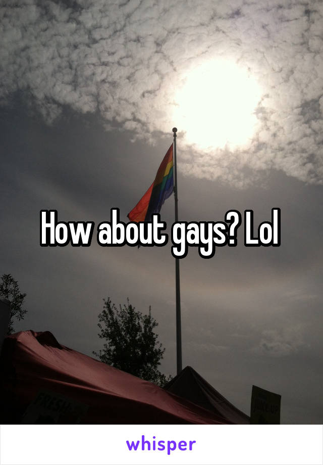 How about gays? Lol 