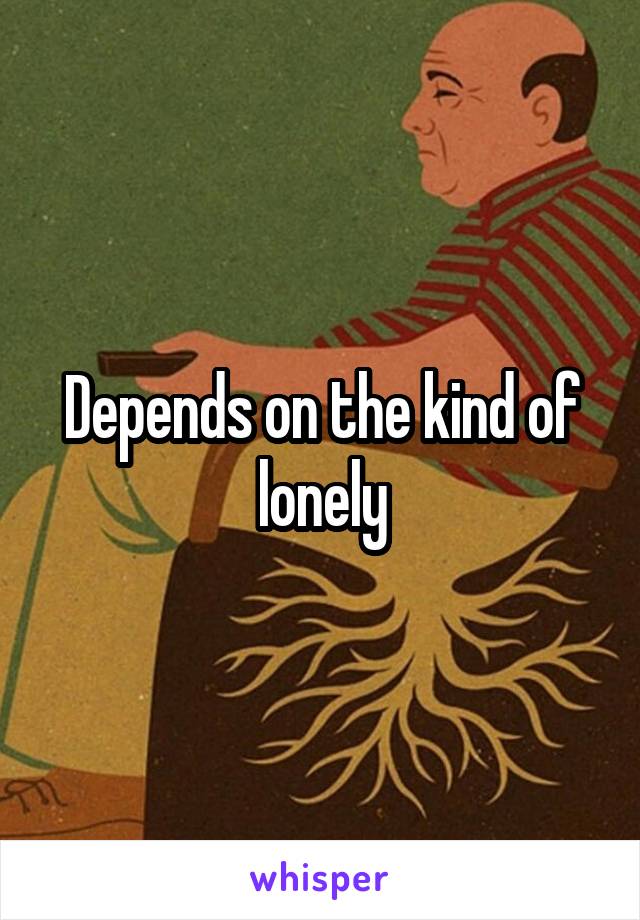 Depends on the kind of lonely