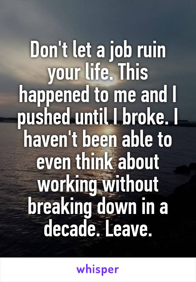 Don't let a job ruin your life. This happened to me and I pushed until I broke. I haven't been able to even think about working without breaking down in a decade. Leave.