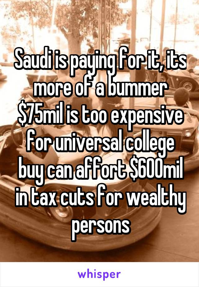 Saudi is paying for it, its more of a bummer $75mil is too expensive for universal college buy can affort $600mil in tax cuts for wealthy persons