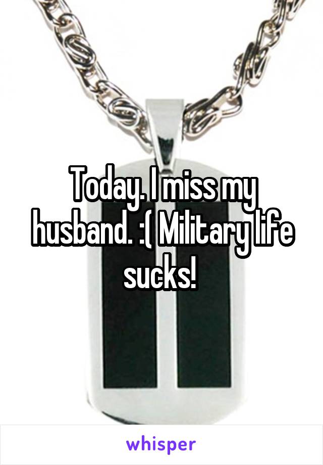 Today. I miss my husband. :( Military life sucks! 