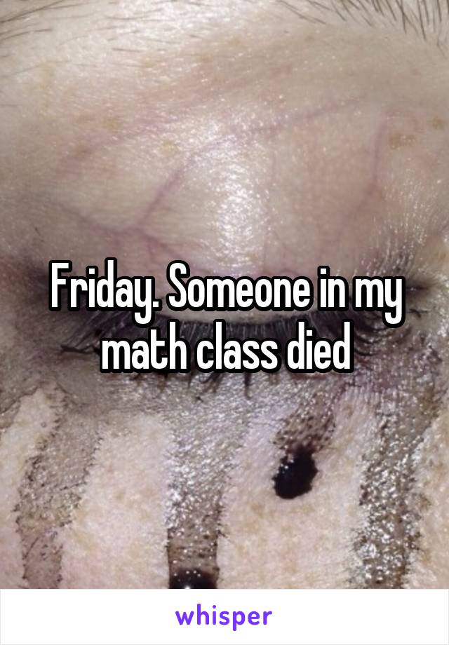 Friday. Someone in my math class died