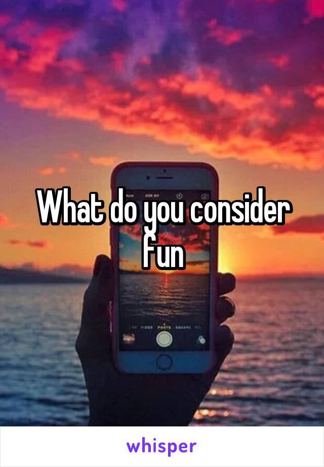 What do you consider fun