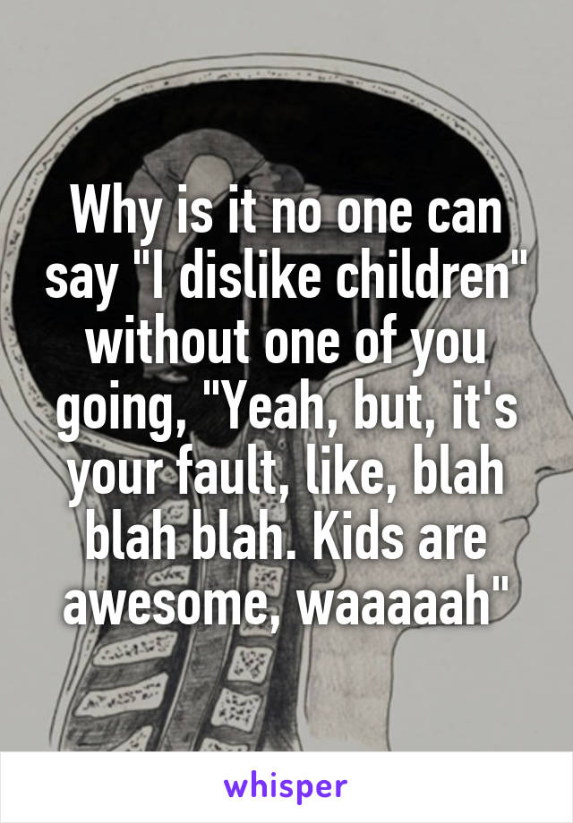 Why is it no one can say "I dislike children" without one of you going, "Yeah, but, it's your fault, like, blah blah blah. Kids are awesome, waaaaah"