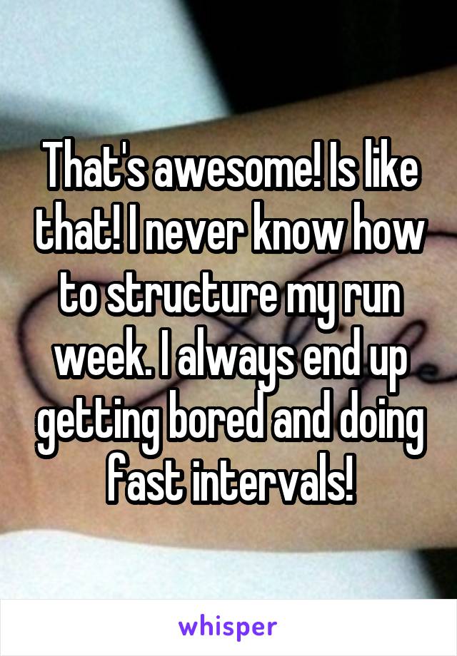 That's awesome! Is like that! I never know how to structure my run week. I always end up getting bored and doing fast intervals!