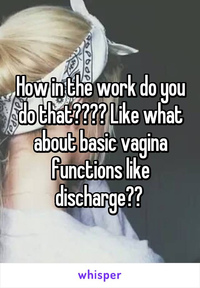 How in the work do you do that???? Like what about basic vagina functions like discharge?? 