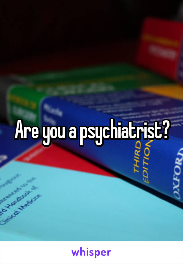 Are you a psychiatrist?