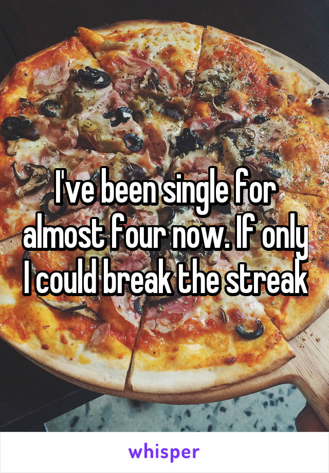 I've been single for almost four now. If only I could break the streak