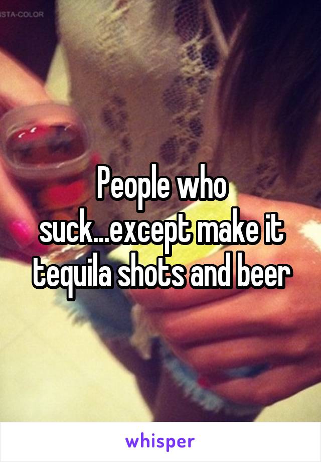 People who suck...except make it tequila shots and beer