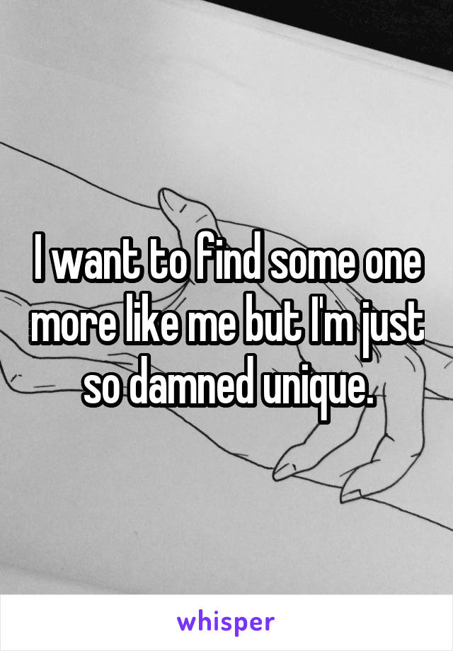 I want to find some one more like me but I'm just so damned unique.