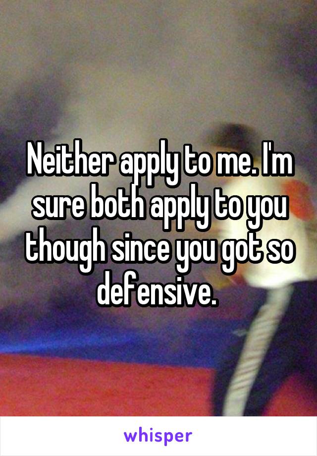Neither apply to me. I'm sure both apply to you though since you got so defensive. 