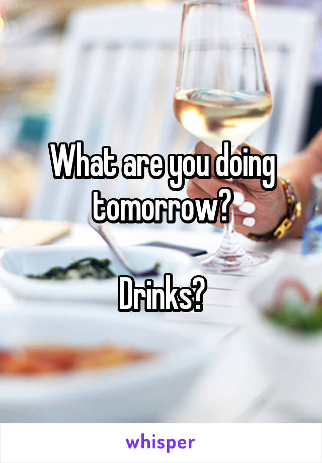 What are you doing tomorrow?

Drinks?