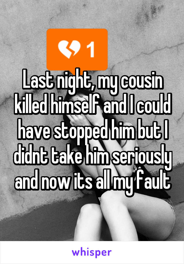 Last night, my cousin killed himself and I could have stopped him but I didnt take him seriously and now its all my fault