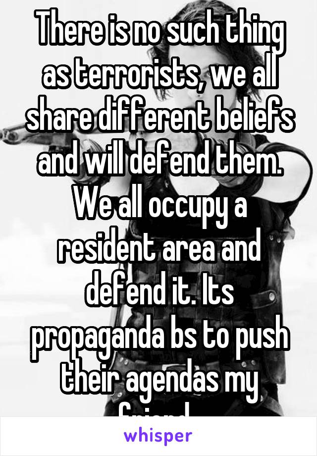 There is no such thing as terrorists, we all share different beliefs and will defend them. We all occupy a resident area and defend it. Its propaganda bs to push their agendas my friend. 