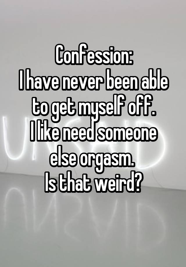 Confession:
I have never been able to get myself off.
I like need someone else orgasm. 
Is that weird?
