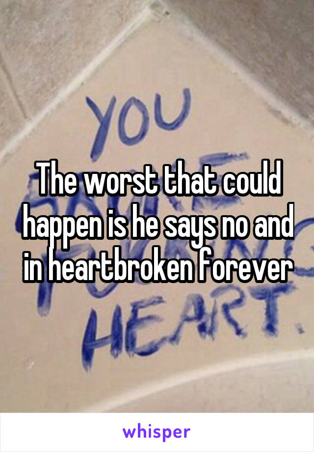 The worst that could happen is he says no and in heartbroken forever