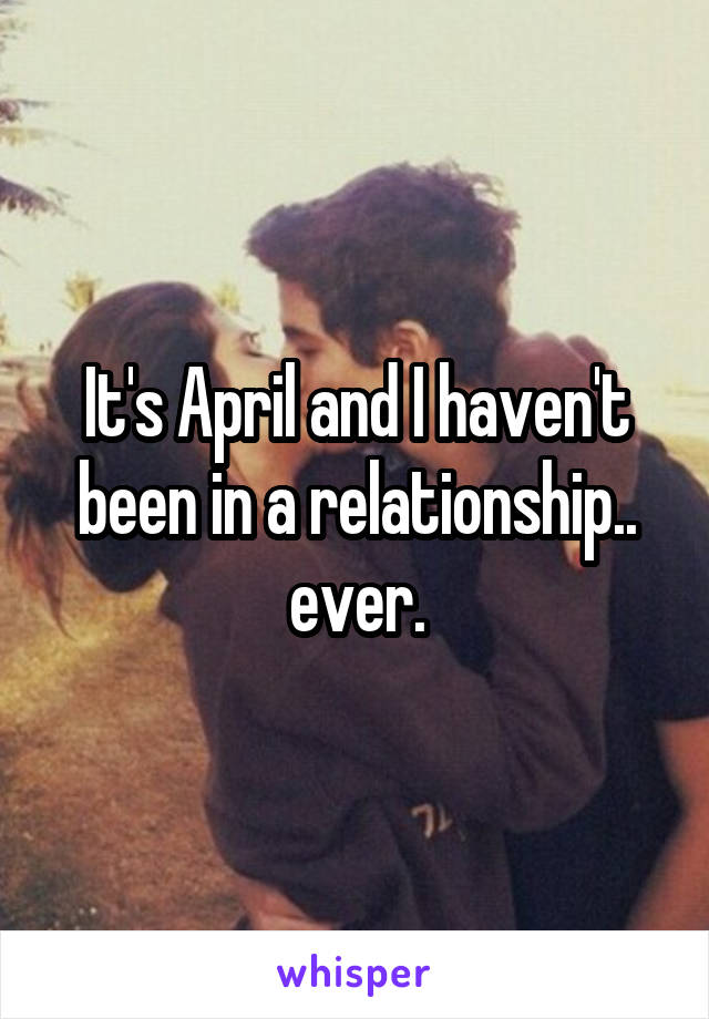 It's April and I haven't been in a relationship.. ever.