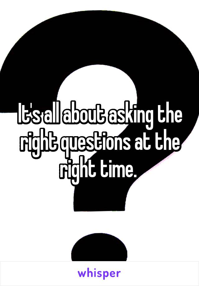 It's all about asking the right questions at the right time. 