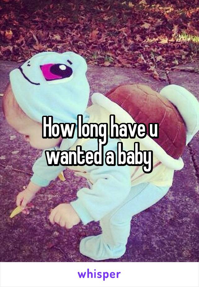 How long have u wanted a baby 