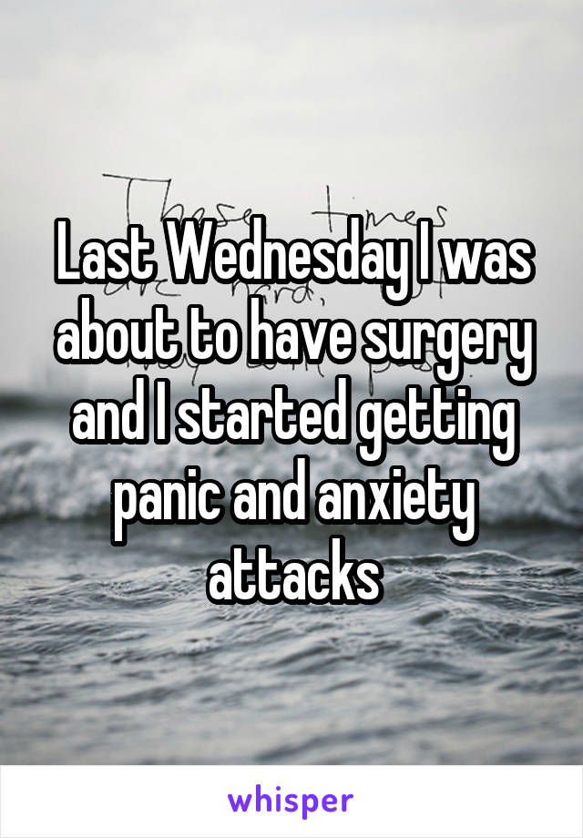 Last Wednesday I was about to have surgery and I started getting panic and anxiety attacks