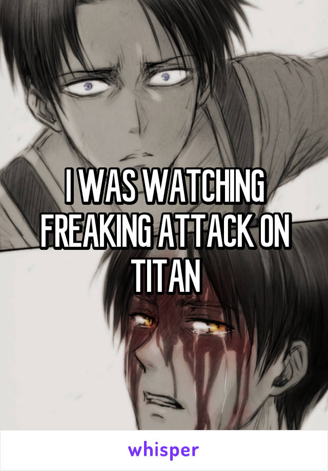 I WAS WATCHING FREAKING ATTACK ON TITAN