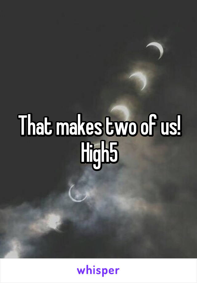 That makes two of us! High5