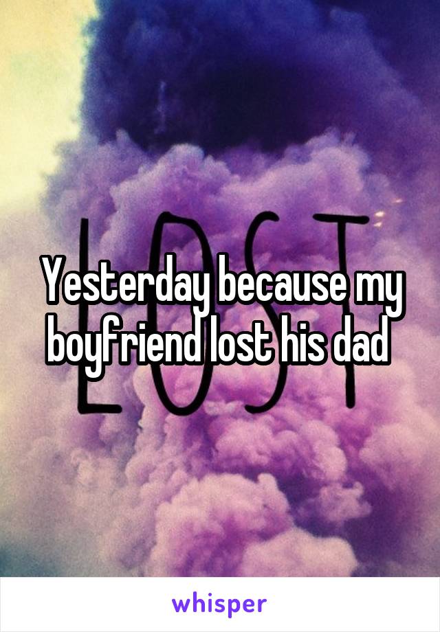 Yesterday because my boyfriend lost his dad 