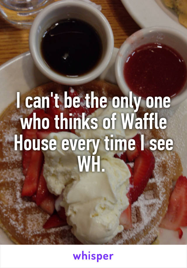 I can't be the only one who thinks of Waffle House every time I see WH. 