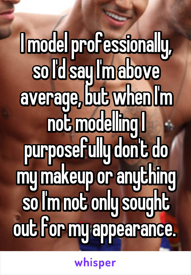 I model professionally, so I'd say I'm above average, but when I'm not modelling I purposefully don't do my makeup or anything so I'm not only sought out for my appearance. 