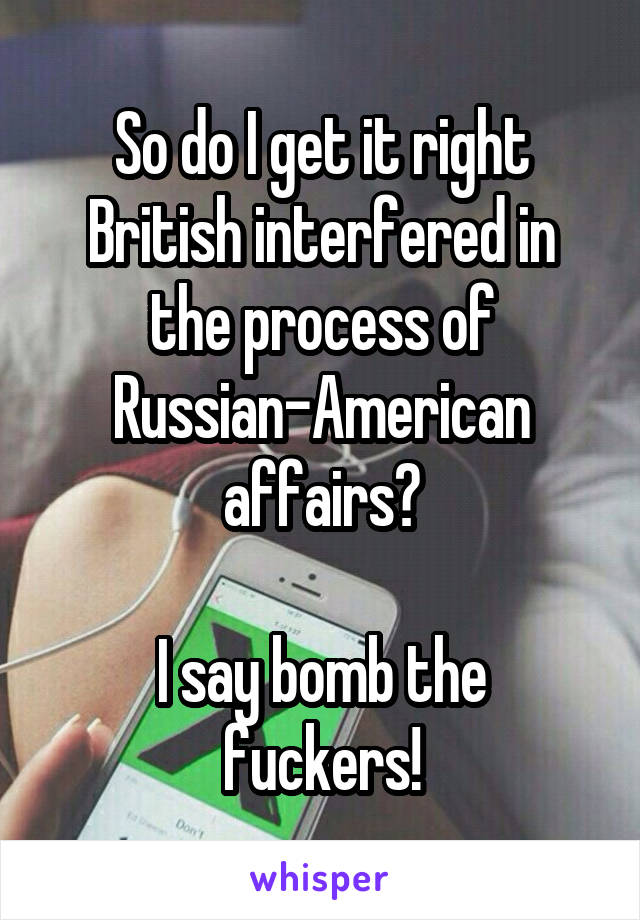 So do I get it right British interfered in the process of Russian-American affairs?

I say bomb the fuckers!