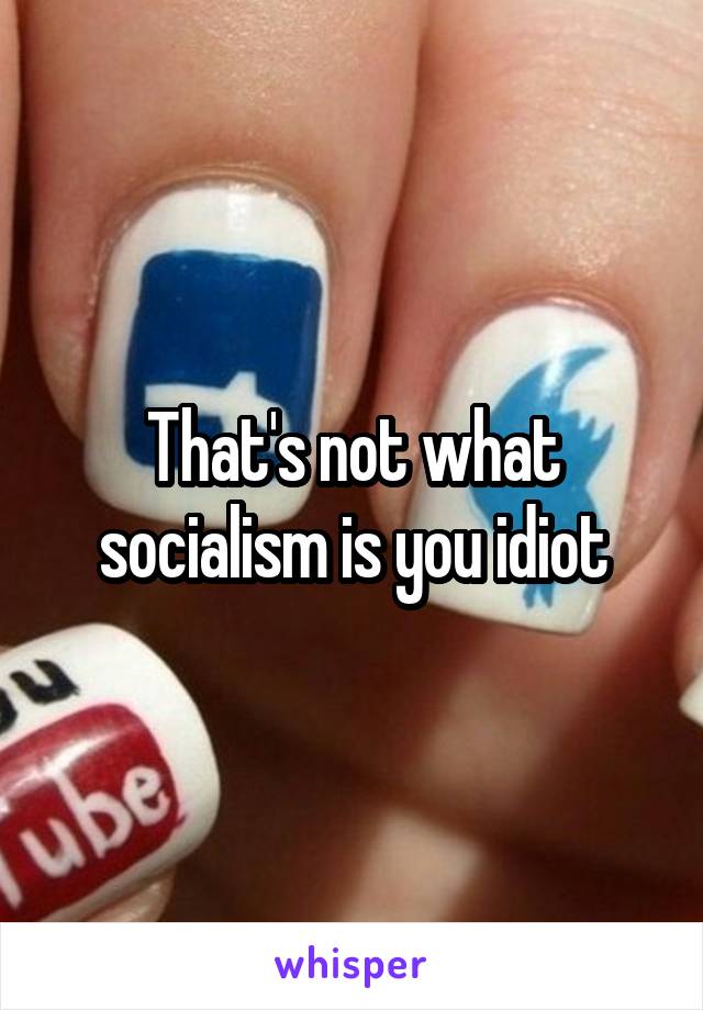 That's not what socialism is you idiot