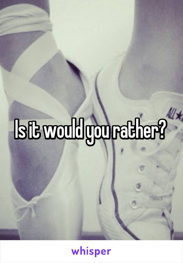 Is it would you rather? 
