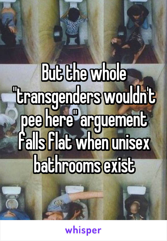 But the whole "transgenders wouldn't pee here" arguement falls flat when unisex bathrooms exist