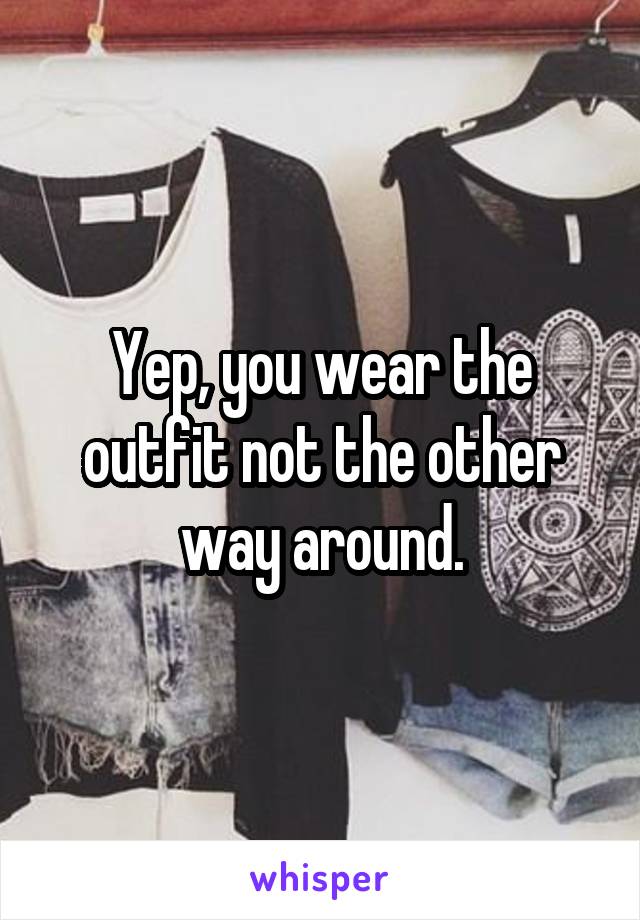 Yep, you wear the outfit not the other way around.