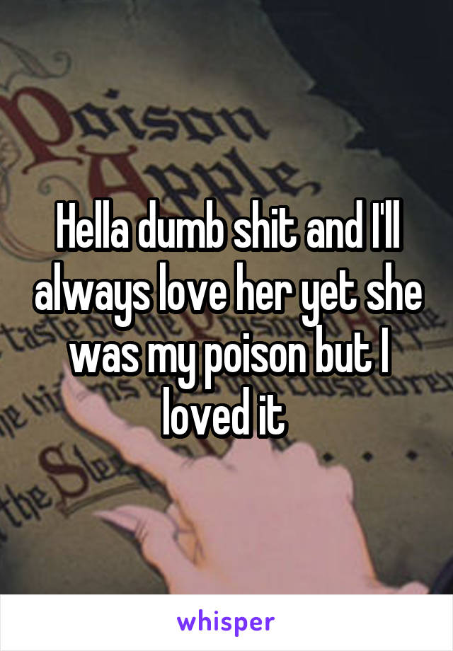 Hella dumb shit and I'll always love her yet she was my poison but I loved it 
