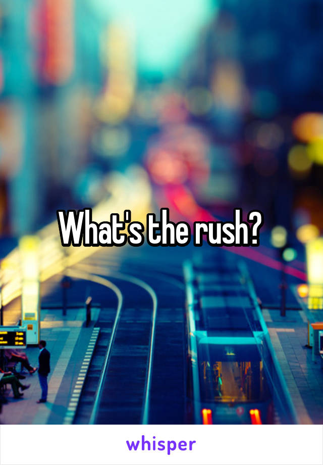 What's the rush? 