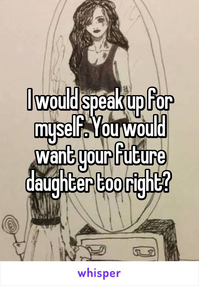 I would speak up for myself. You would want your future daughter too right? 