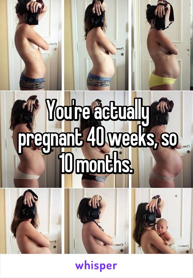 You're actually pregnant 40 weeks, so 10 months. 