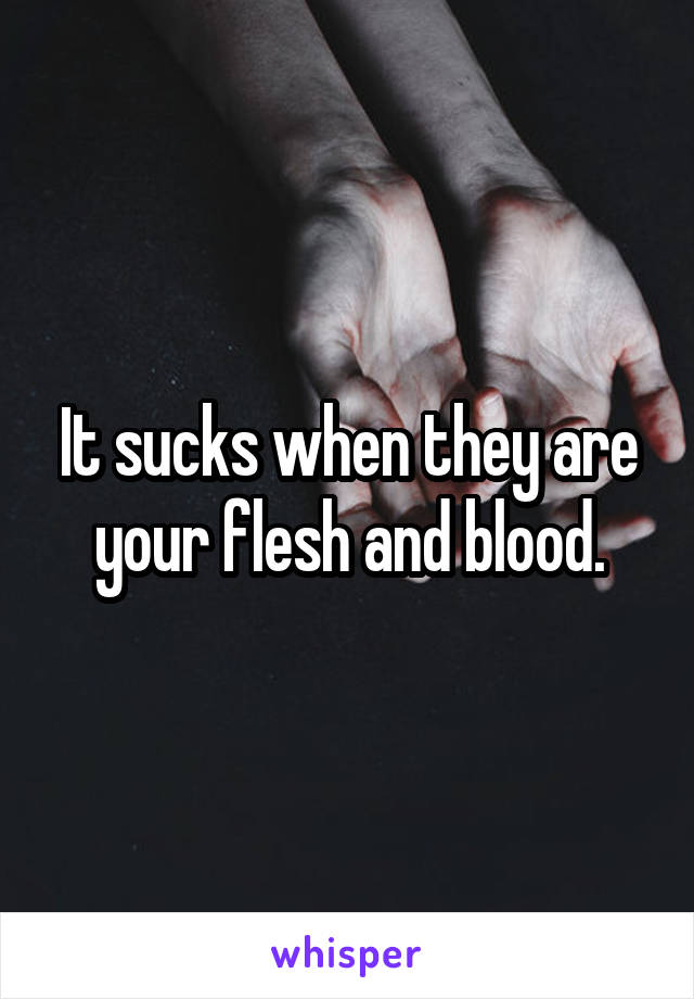 It sucks when they are your flesh and blood.